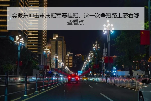 樊振东冲击重庆冠军赛桂冠，这一次争冠路上藏着哪些看点