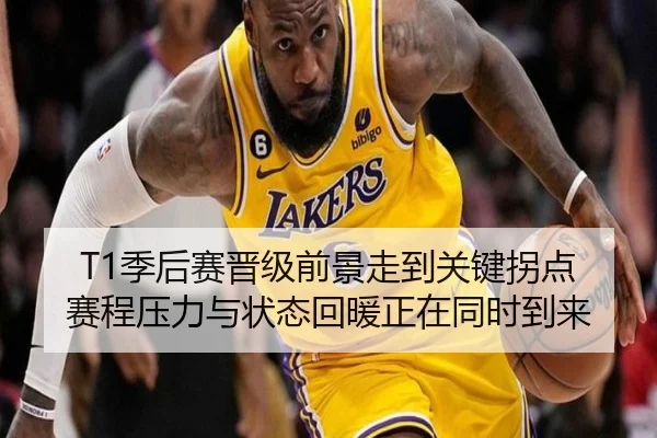 T1季后赛晋级前景走到关键拐点 赛程压力与状态回暖正在同时到来